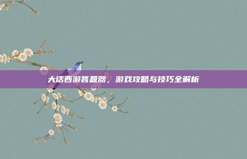 大话西游答题器，游戏攻略与技巧全解析
