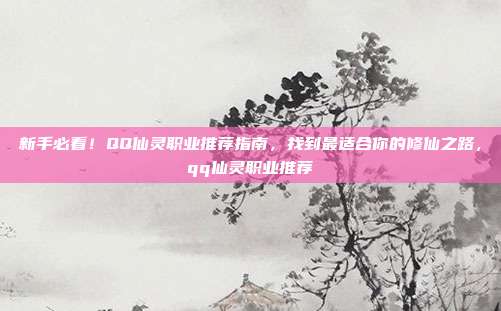 新手必看！QQ仙灵职业推荐指南，找到最适合你的修仙之路，qq仙灵职业推荐