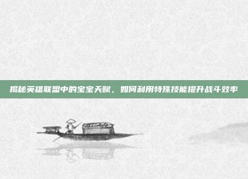 揭秘英雄联盟中的宝宝天赋,如何利用特殊技能提升战斗效率