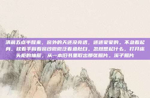 清晨五点半醒来，窗外的天还没亮透，迷迷蒙蒙的。不急着起身，枕着手臂看窗纱微微泛着鱼肚白。忽然想起什么，打开床头柜的抽屉，从一本旧书里取出那张照片。溪子照片