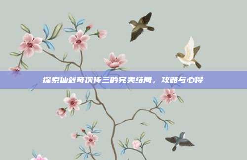 探索仙剑奇侠传三的完美结局，攻略与心得