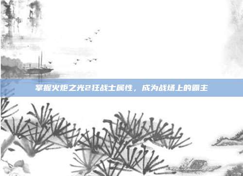 掌握火炬之光2狂战士属性，成为战场上的霸主