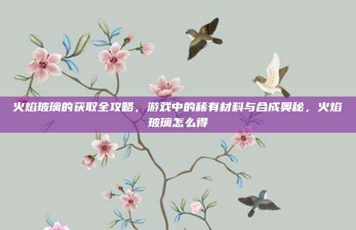 火焰玻璃的获取全攻略，游戏中的稀有材料与合成奥秘，火焰玻璃怎么得