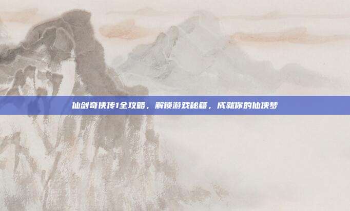 仙剑奇侠传1全攻略，解锁游戏秘籍，成就你的仙侠梦