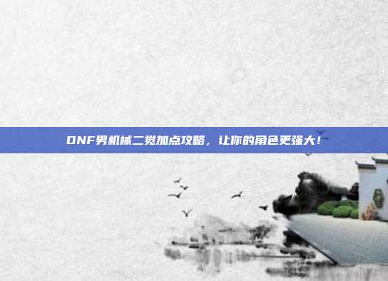 DNF男机械二觉加点攻略,让你的角色更强大!