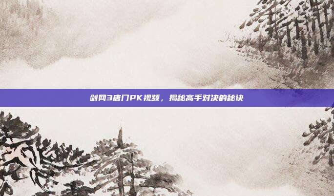 剑网3唐门PK视频，揭秘高手对决的秘诀