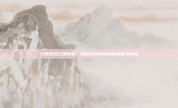 九阴真经江湖奇遇，揭秘游戏内隐藏的秘籍与挑战