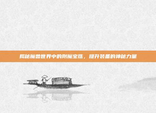 揭秘魔兽世界中的附魔宝珠，提升装备的神秘力量