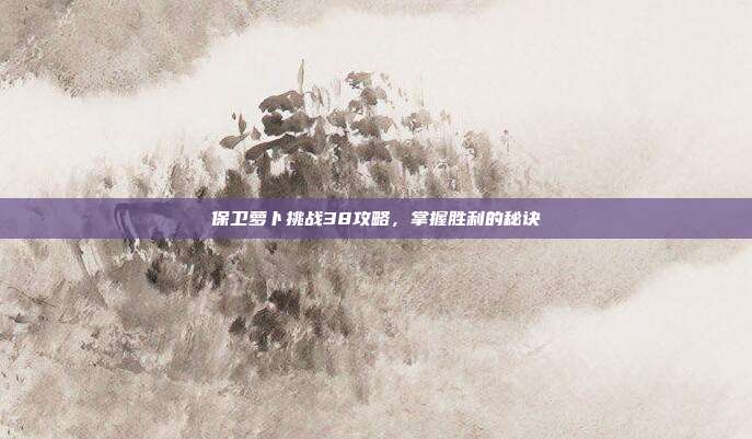 保卫萝卜挑战38攻略，掌握胜利的秘诀