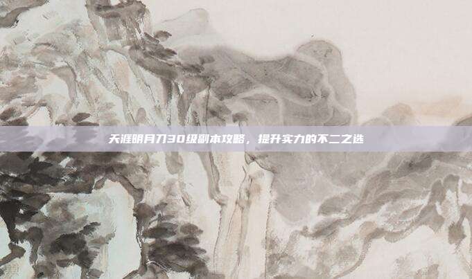 天涯明月刀30级副本攻略，提升实力的不二之选