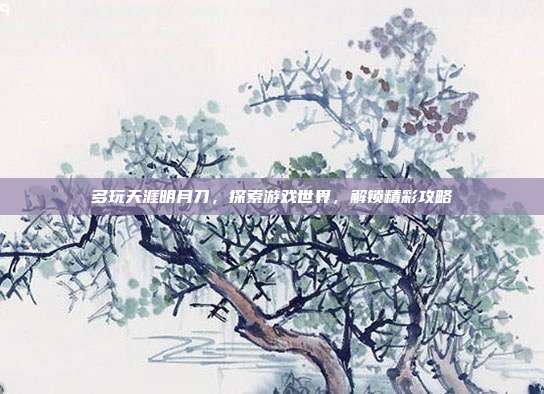 多玩天涯明月刀，探索游戏世界，解锁精彩攻略
