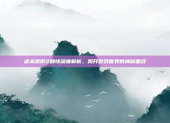 虐杀原形2剧情深度解析，揭开游戏世界的神秘面纱