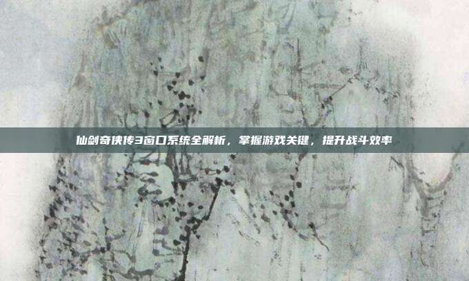 仙剑奇侠传3窗口系统全解析,掌握游戏关键,提升战斗效率