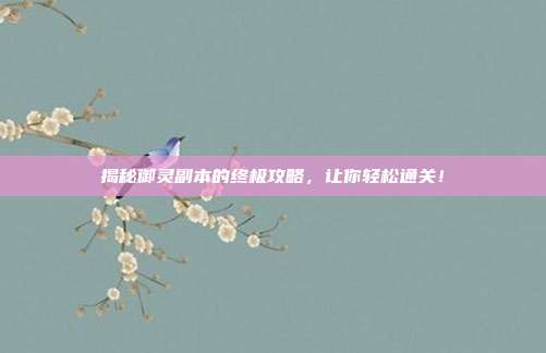 揭秘御灵副本的终极攻略,让你轻松通关!