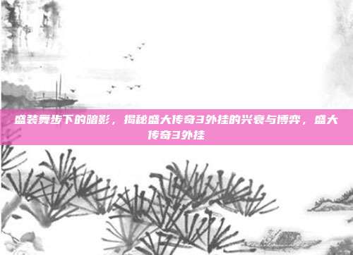 盛装舞步下的暗影，揭秘盛大传奇3外挂的兴衰与博弈，盛大传奇3外挂