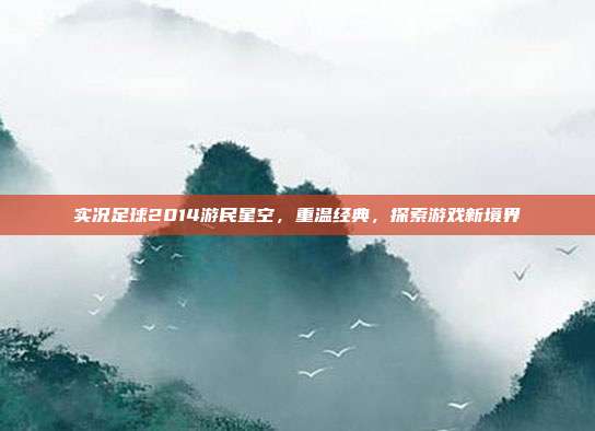 实况足球2014游民星空,重温经典,探索游戏新境界