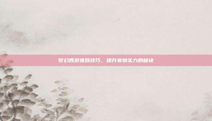 梦幻西游炼妖技巧，提升宠物实力的秘诀