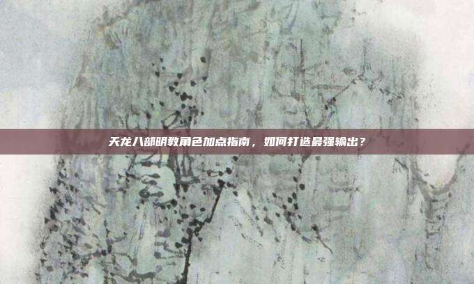 天龙八部明教角色加点指南，如何打造最强输出？