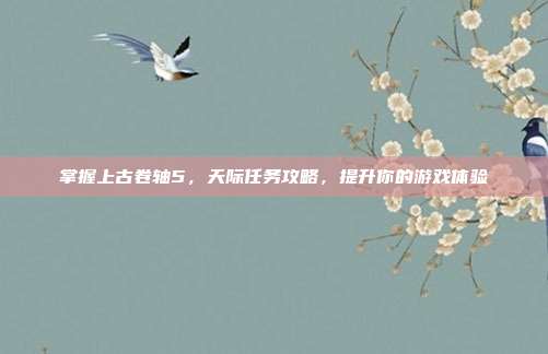 掌握上古卷轴5，天际任务攻略，提升你的游戏体验