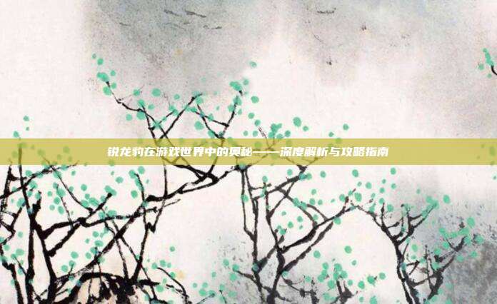 锐龙豹在游戏世界中的奥秘——深度解析与攻略指南
