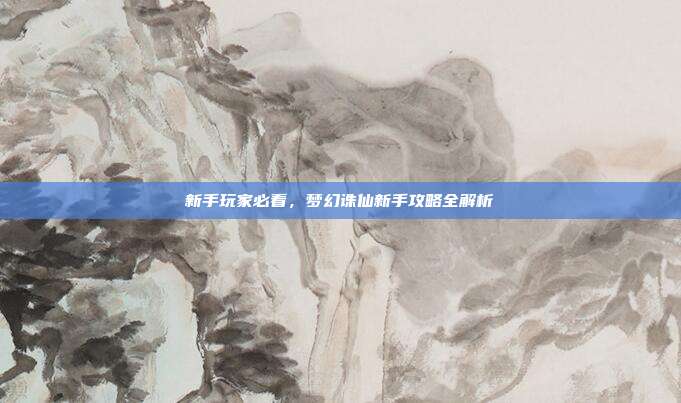 新手玩家必看，梦幻诛仙新手攻略全解析