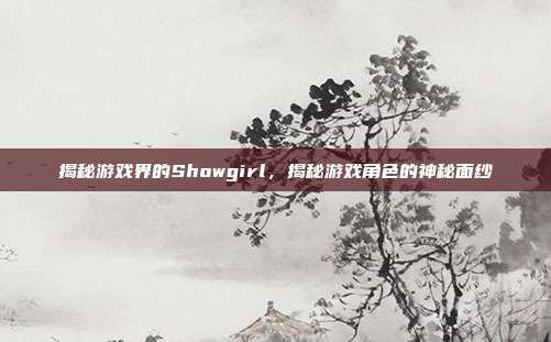 揭秘游戏界的Showgirl，揭秘游戏角色的神秘面纱