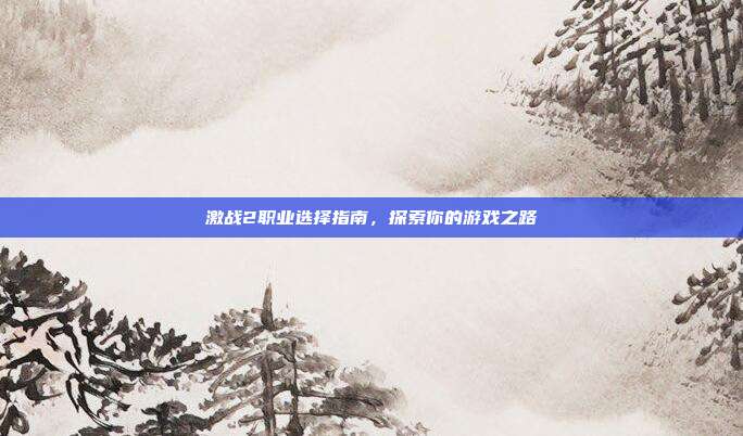 激战2职业选择指南，探索你的游戏之路