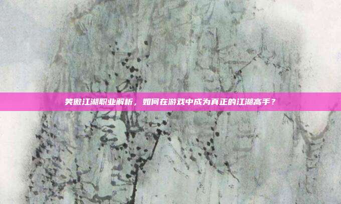 笑傲江湖职业解析，如何在游戏中成为真正的江湖高手？