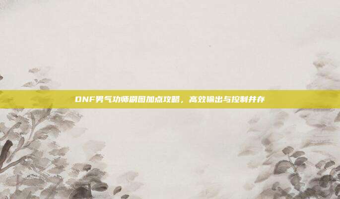 DNF男气功师刷图加点攻略，高效输出与控制并存