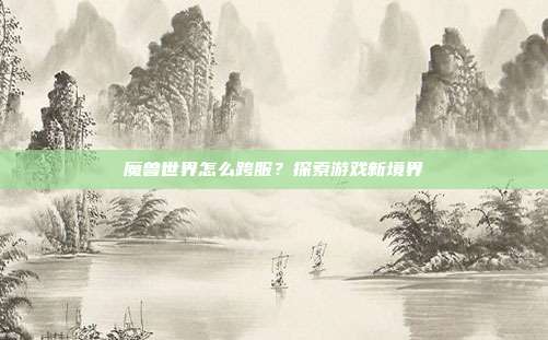 魔兽世界怎么跨服？探索游戏新境界