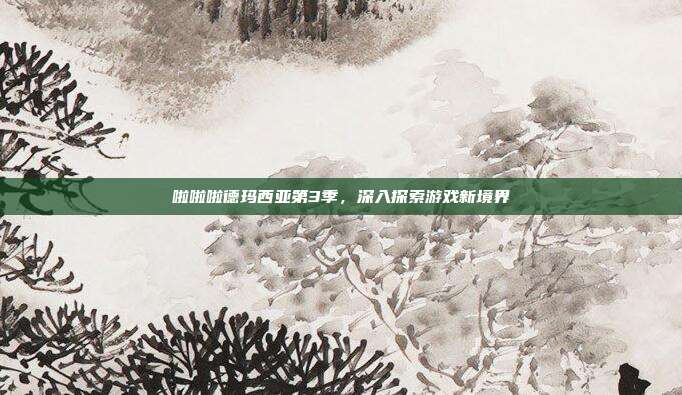啦啦啦德玛西亚第3季，深入探索游戏新境界