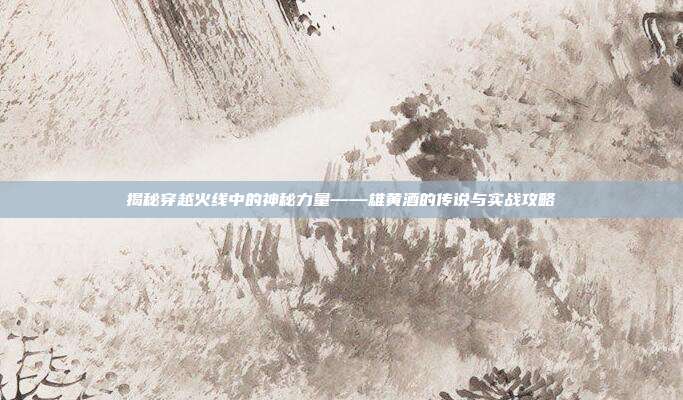 揭秘穿越火线中的神秘力量——雄黄酒的传说与实战攻略