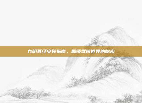 九阴真经安装指南,解锁武侠世界的秘密