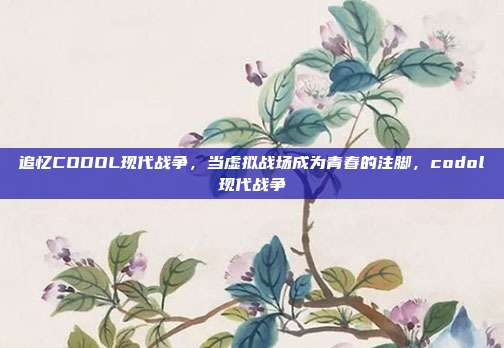 追忆CODOL现代战争，当虚拟战场成为青春的注脚，codol现代战争