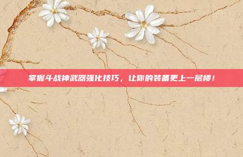 掌握斗战神武器强化技巧，让你的装备更上一层楼！