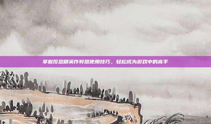 掌握反恐精英作弊器使用技巧，轻松成为游戏中的高手