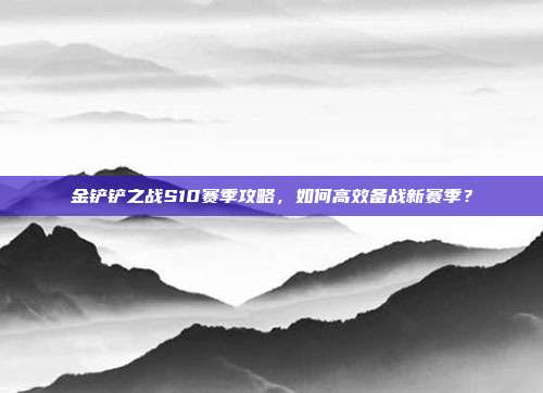 金铲铲之战S10赛季攻略,如何高效备战新赛季?