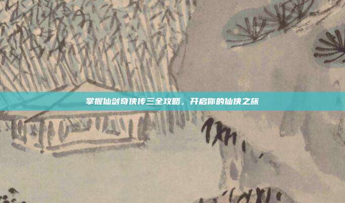 掌握仙剑奇侠传三全攻略,开启你的仙侠之旅