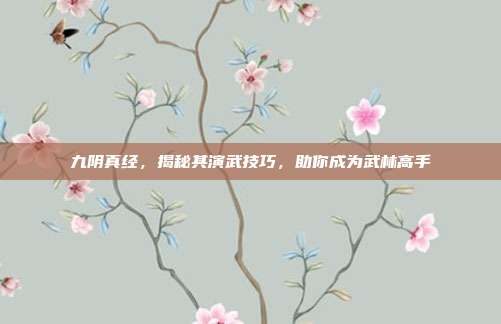 九阴真经，揭秘其演武技巧，助你成为武林高手