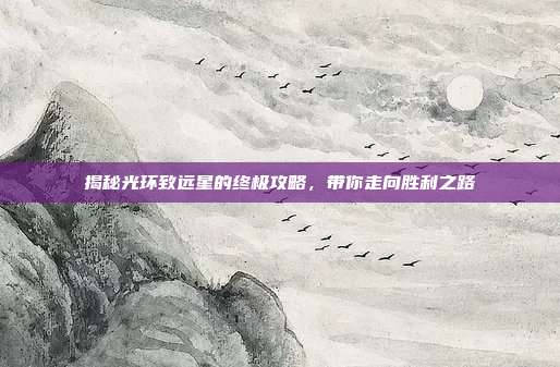 揭秘光环致远星的终极攻略，带你走向胜利之路