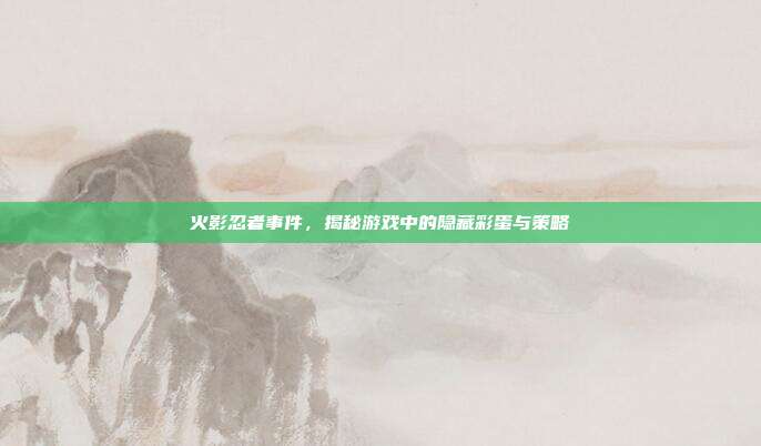 火影忍者事件,揭秘游戏中的隐藏彩蛋与策略
