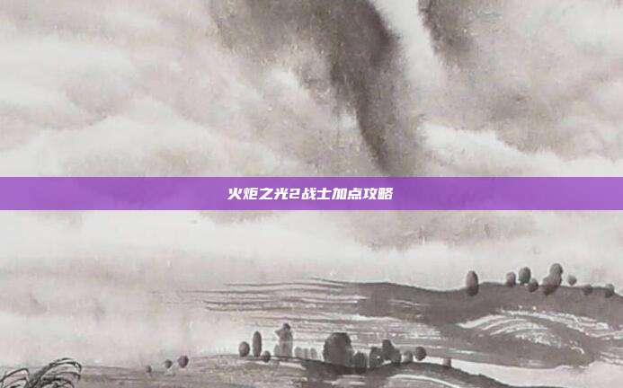 火炬之光2战士加点攻略