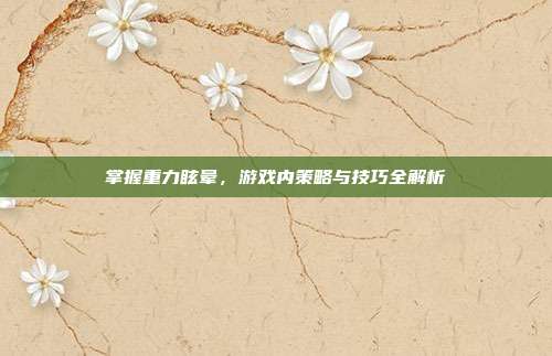 掌握重力眩晕,游戏内策略与技巧全解析