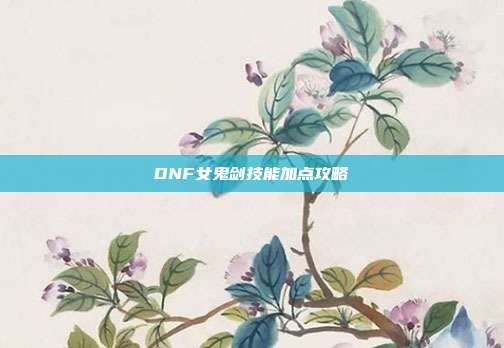 DNF女鬼剑技能加点攻略