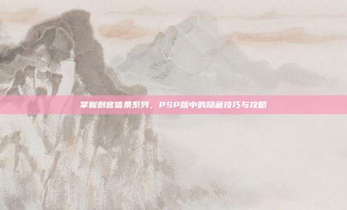 掌握刺客信条系列，PSP版中的隐藏技巧与攻略
