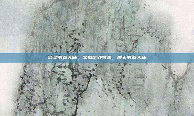 剑灵节奏大师,掌握游戏节奏,成为节奏大师