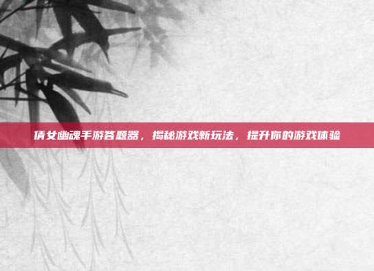 倩女幽魂手游答题器,揭秘游戏新玩法,提升你的游戏体验