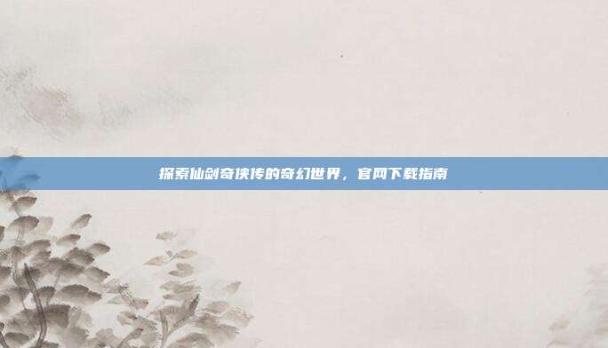 探索仙剑奇侠传的奇幻世界,官网下载指南