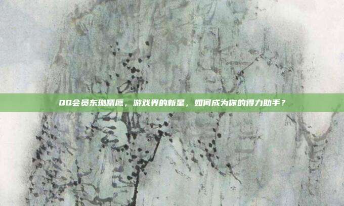 QQ会员东珈精鹰，游戏界的新星，如何成为你的得力助手？