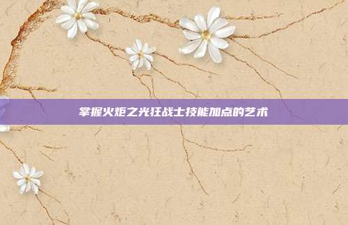 掌握火炬之光狂战士技能加点的艺术